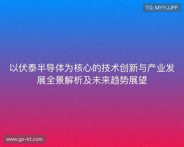 以伏泰半导体为核心的技术创新与产业发展全景解析及未来趋势展望