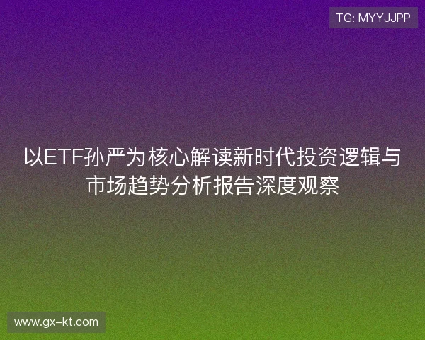 以ETF孙严为核心解读新时代投资逻辑与市场趋势分析报告深度观察 以ETF孙严为核心解读新时代投资逻辑与市场趋势分析报告深度观察